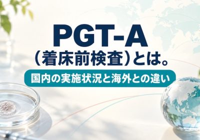 PGT-A（着床前検査）とは。国内の実施状況と海外との違い